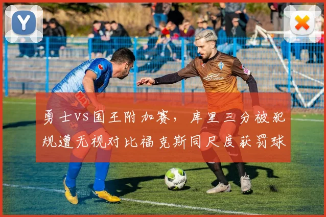 勇士vs国王附加赛,库里三分被犯规遭无视对比福克斯同尺度获罚球