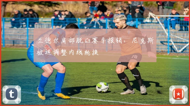 兰德尔肩部脱臼赛季报销，尼克斯被迫调整内线轮换