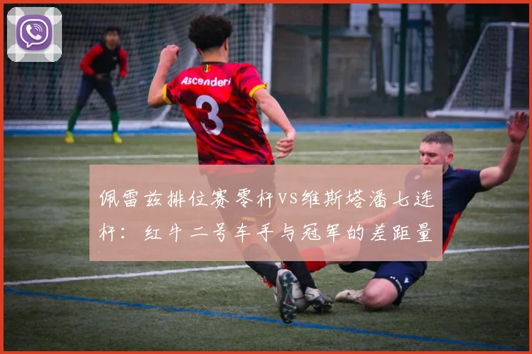 佩雷兹排位赛零杆vs维斯塔潘七连杆：红牛二号车手与冠军的差距量化