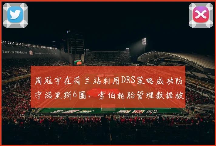 周冠宇在荷兰站利用DRS策略成功防守诺里斯6圈,索伯轮胎管理数据被围场研究