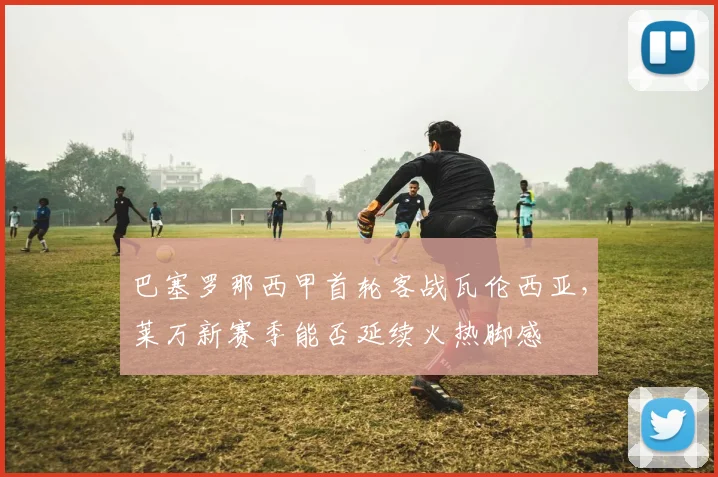 巴塞罗那西甲首轮客战瓦伦西亚,莱万新赛季能否延续火热脚感