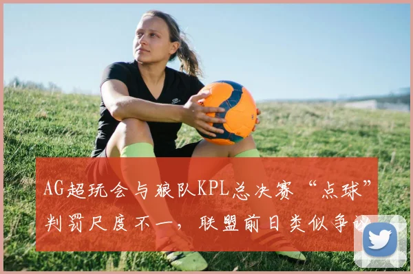 AG超玩会与狼队KPL总决赛“点球”判罚尺度不一，联盟前日类似争议判罚回放对比引爆舆论